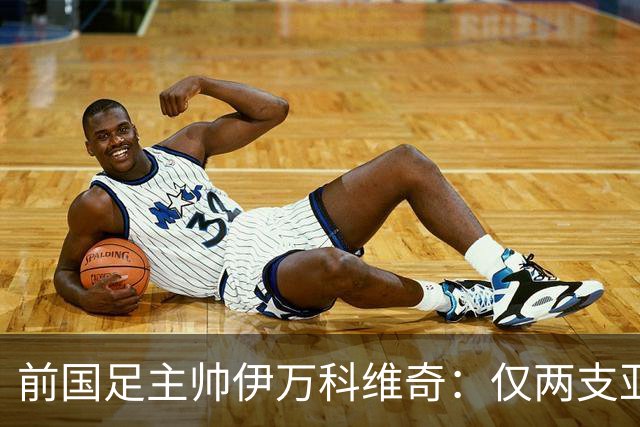 前国足主帅伊万科维奇：仅两支亚足联球队晋级世界杯32强并不意外
