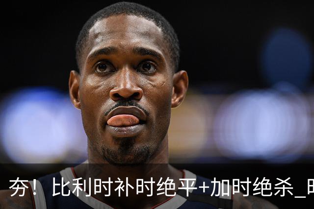 夯！比利时补时绝平+加时绝杀 时隔8年再造世界杯让二追三