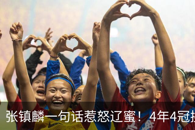 张镇麟一句话惹怒辽蜜！4年4冠换两队，夺冠只字不提辽宁培养
