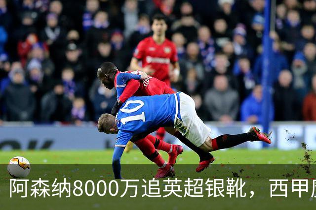 阿森纳8000万追英超银靴，西甲魔翼或来投
